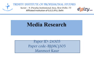 TRINITY INSTITUTE OF PROFESSIONAL STUDIES
Sector – 9, Dwarka Institutional Area, New Delhi-75
Affiliated Institution of G.G.S.IP.U, Delhi
Media Research
Paper ID-24305
Paper code-BJ(MC)305
Manmeet Kaur
 