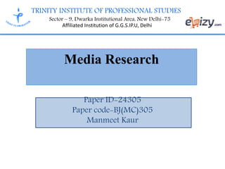 TRINITY INSTITUTE OF PROFESSIONAL STUDIES
Sector – 9, Dwarka Institutional Area, New Delhi-75
Affiliated Institution of G.G.S.IP.U, Delhi
Media Research
Paper ID-24305
Paper code-BJ(MC)305
Manmeet Kaur
 