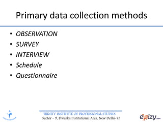 TRINITY INSTITUTE OF PROFESSIONAL STUDIES
Sector – 9, Dwarka Institutional Area, New Delhi-75
Primary data collection methods
• OBSERVATION
• SURVEY
• INTERVIEW
• Schedule
• Questionnaire
 