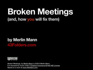 Broken Meetings
(and, how you will fix them)



by Merlin Mann
43Folders.com



Broken Meetings, by Merlin Mann is ©2010 Merlin Mann.
It is licensed for reuse under a Creative Commons BY-NC-ND License.
Based on a work at www.43folders.com.
 