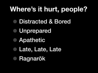 Where’s it hurt, people?
• Distracted & Bored
• Unprepared
• Apathetic
• Late, Late, Late
• Ragnarök
 