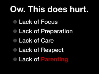 Ow. This does hurt.
• Lack of Focus
• Lack of Preparation
• Lack of Care
• Lack of Respect
• Lack of Parenting
 