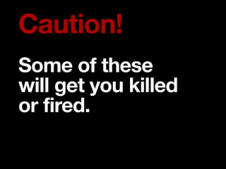 Caution!
Some of these
will get you killed
or fired.
 