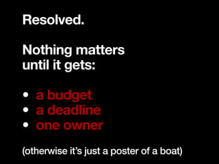Resolved.

Nothing matters
until it gets:

• a budget
• a deadline
• one owner
(otherwise it’s just a poster of a boat)
 