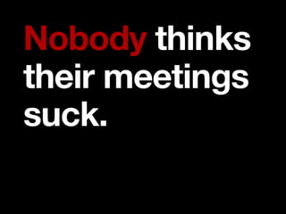 Nobody thinks
their meetings
suck.
 