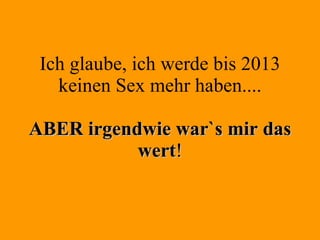Ich glaube, ich werde bis 2013 keinen Sex mehr haben.... ABER irgendwie war`s mir das wert ! 