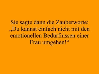 Sie sagte dann die Zauberworte: „Du kannst einfach nicht mit den emotionellen Bedürfnissen einer Frau umgehen!“ 