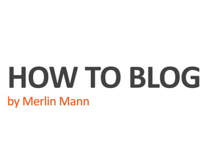 HOW TO BLOG
by Merlin Mann
 