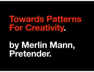 Towards Patterns
For Creativity.
by Merlin Mann,
Pretender.
 