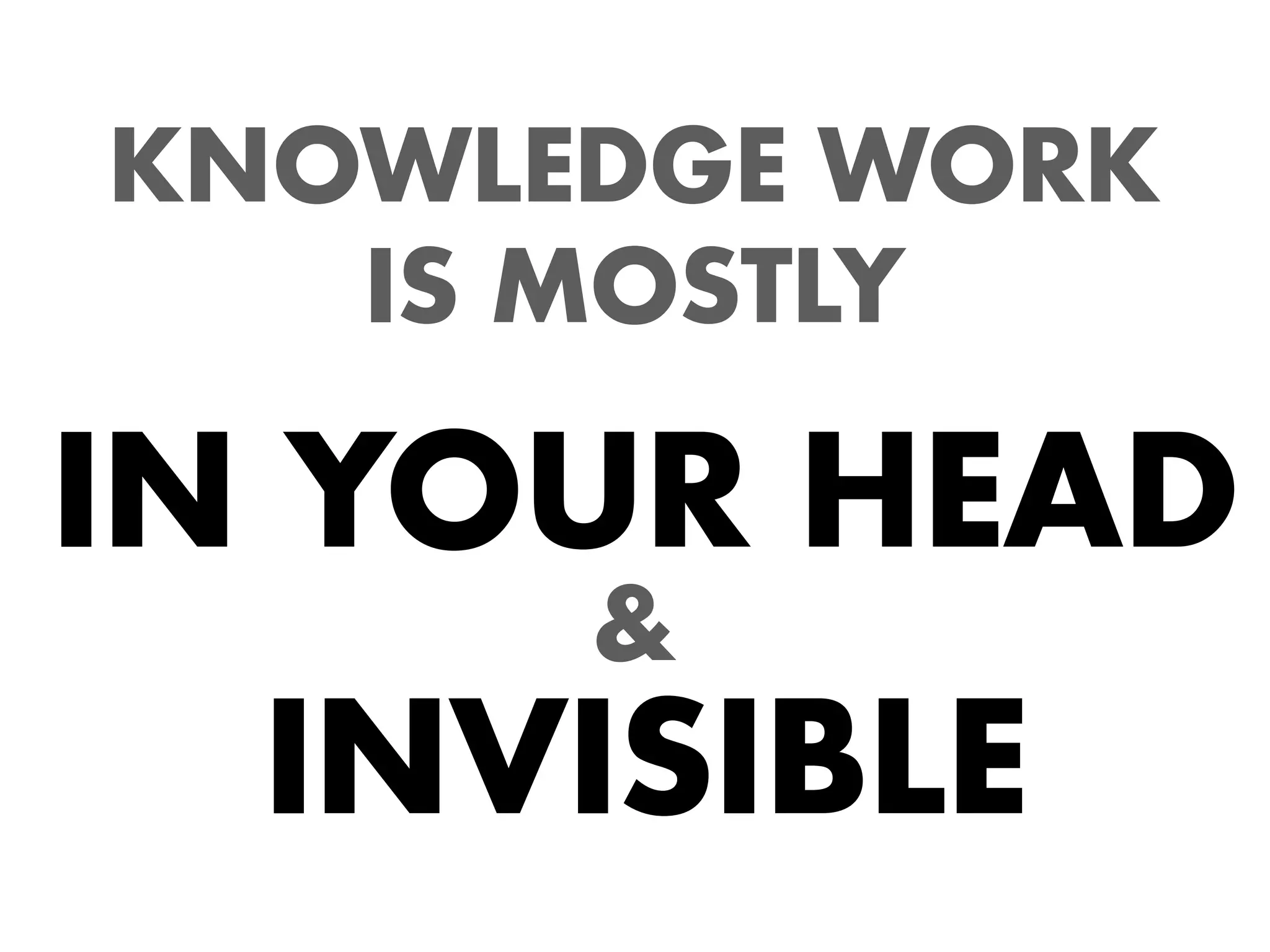 KNOWLEDGE WORK
   IS MOSTLY

IN YOUR HEAD
      &
  INVISIBLE
 