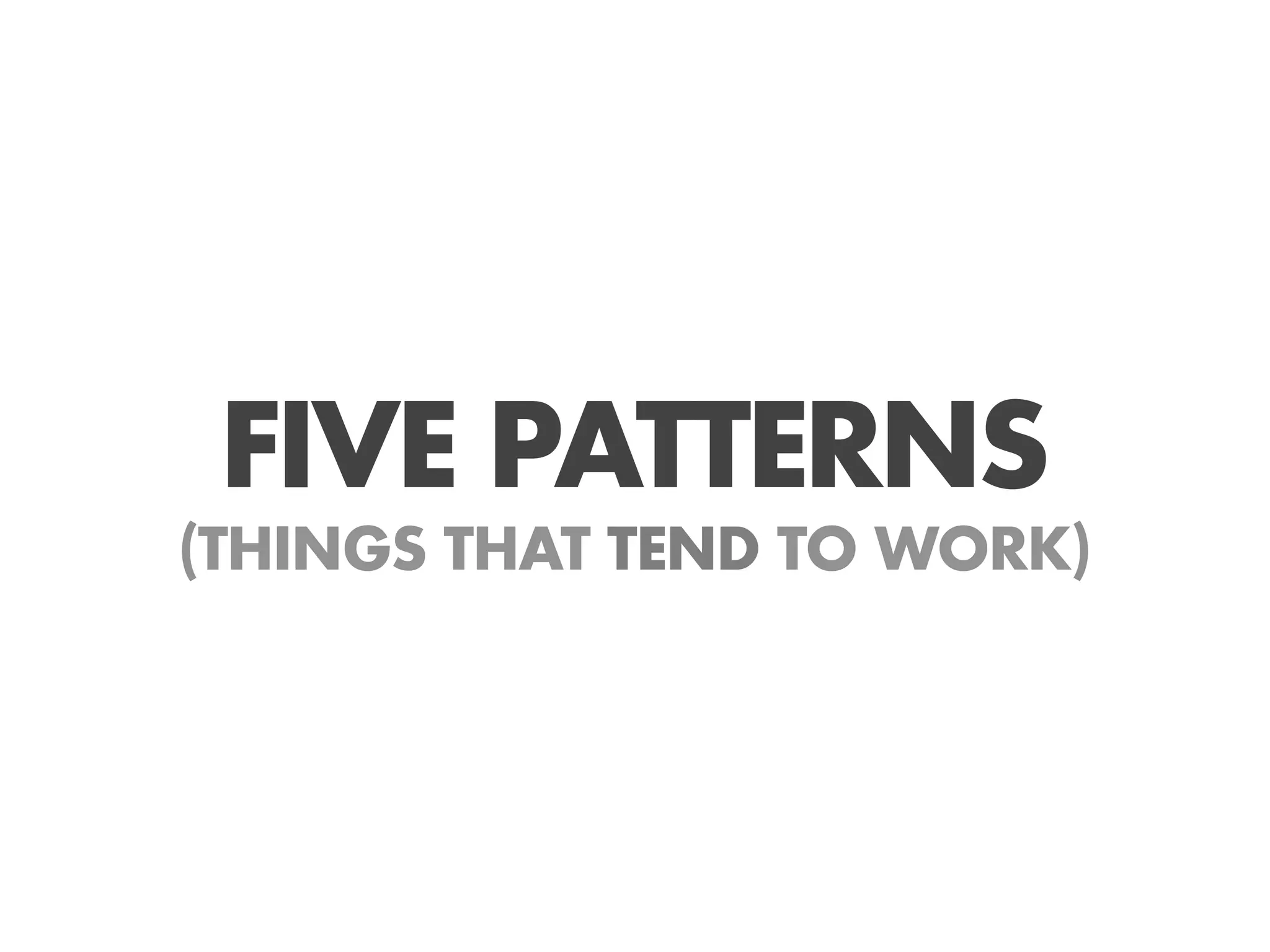 FIVE PATTERNS
(THINGS THAT TEND TO WORK)
 