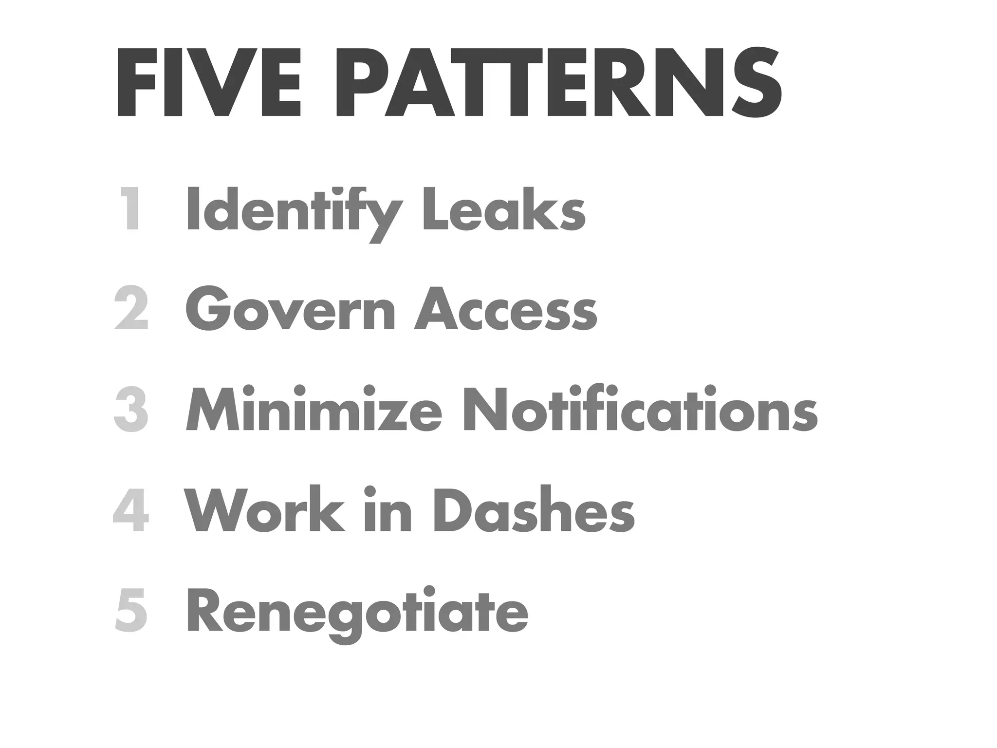 FIVE PATTERNS
1 Identify Leaks
2 Govern Access
3 Minimize Notifications
4 Work in Dashes
5 Renegotiate
 