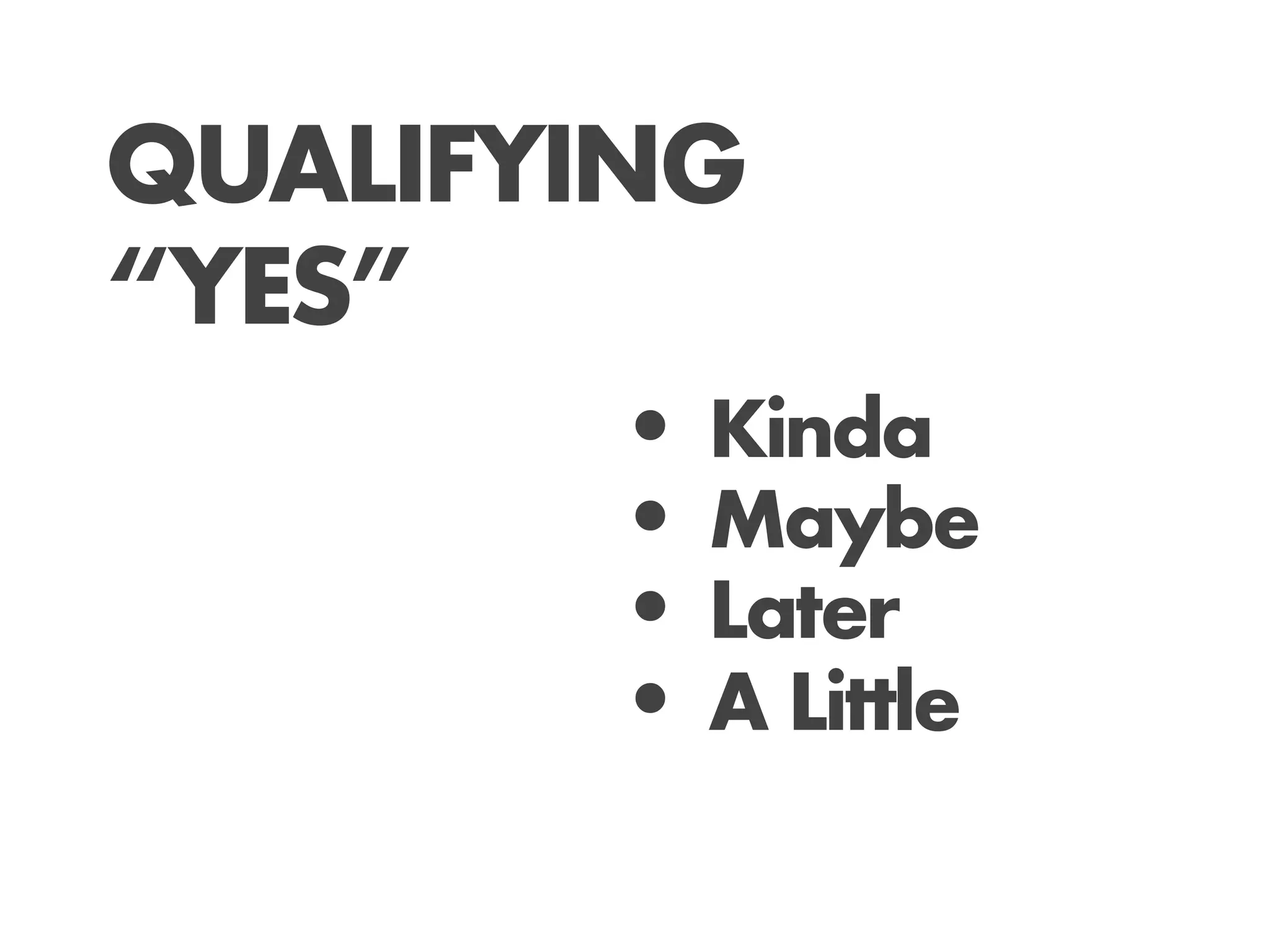 QUALIFYING
“YES”
       • Kinda
       • Maybe
       • Later
       • A Little
 