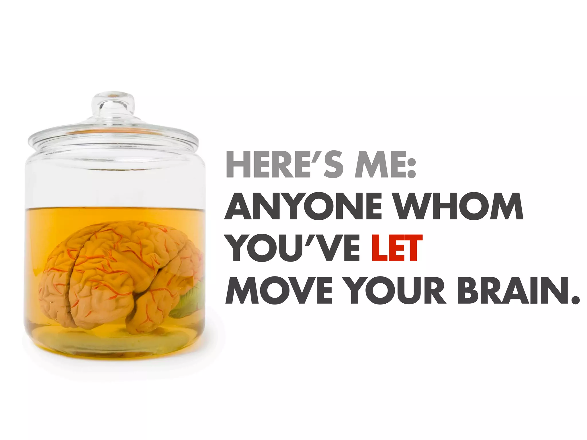 HERE’S ME:
ANYONE WHOM
YOU’VE LET
MOVE YOUR BRAIN.
 