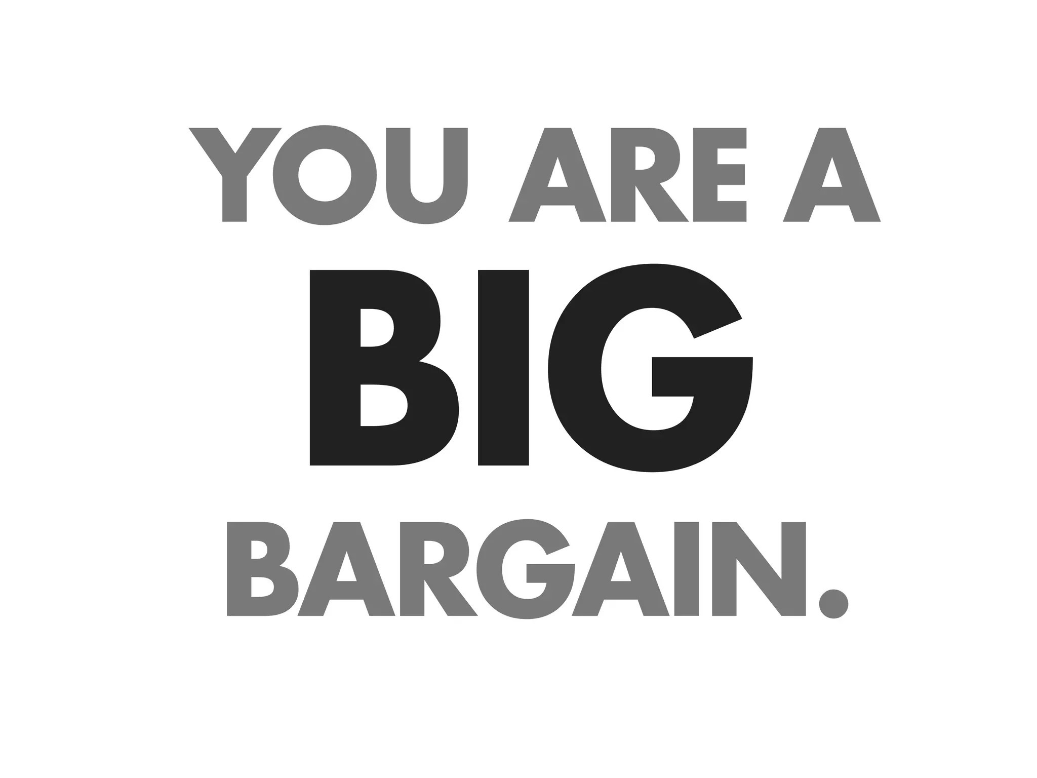 YOU ARE A
 BIG
BARGAIN.
 