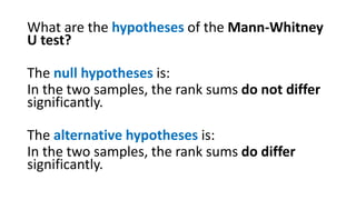 What are the hypotheses of the Mann-Whitney
U test?
The null hypotheses is:
In the two samples, the rank sums do not differ
significantly.
The alternative hypotheses is:
In the two samples, the rank sums do differ
significantly.
 