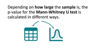 Depending on how large the sample is, the
p-value for the Mann-Whitney U test is
calculated in different ways.
 