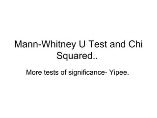 Mann-Whitney U Test and Chi Squared..  More tests of significance- Yipee.  