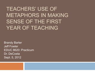 TEACHERS’ USE OF
 METAPHORS IN MAKING
 SENSE OF THE FIRST
 YEAR OF TEACHING

Brandy Barter
Jeff Fowler
EDUC 8620: Practicum
Dr. DeCosta
Sept. 5, 2012
 