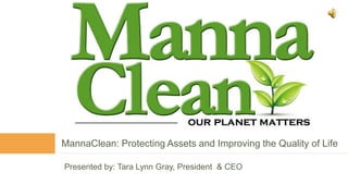 MannaClean: Protecting Assets and Improving the Quality of Life Presented by: Tara Lynn Gray, President  & CEO 