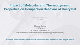 Impact of Molecular and Thermodynamic
Properties on Compaction Behavior of Cocrystal
Project Proposal
GE-611
Mannat Sehra
17PTFM2699
M.Pharm (Semester II)
Department of Pharmaceutical Technology (Formulation)
National Institute of Pharmaceutical Education and Research, SAS Nagar, Mohali
 
