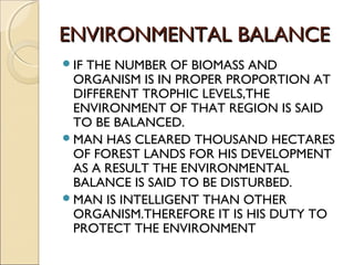 ENVIRONMENTAL BALANCEENVIRONMENTAL BALANCE
IF THE NUMBER OF BIOMASS AND
ORGANISM IS IN PROPER PROPORTION AT
DIFFERENT TRO...