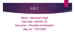 C.A-1
Name – Mannavjit Singh
Sub code – Mul101-22
Sub name – Principles of animation
Reg. no. – 72212038
 
