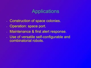 Applications 
• Construction of space colonies. 
• Operation: space port. 
• Maintenance & first alert response. 
• Use of versatile self-configurable and 
combinatorial robots. 
 