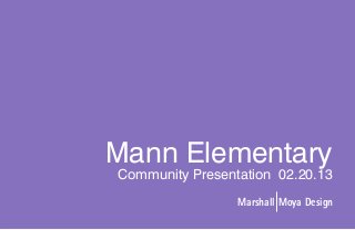 Mann Elementary
Community Presentation 02.20.13
                 Marshall Moya Design
      1
 