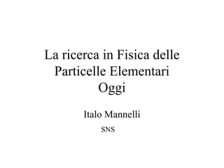 La ricerca in Fisica delle
Particelle Elementari
Oggi
Italo Mannelli
SNS
 