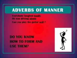 Everybody laughed  loudly He was driving  slowly Can you play the guitar  well  ? ADVERBS OF MANNER DO YOU KNOW HOW TO FORM AND USE THEM?  