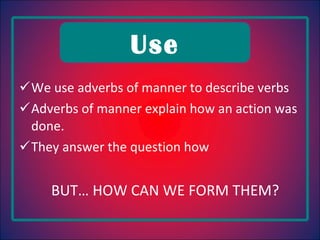 We use adverbs of manner to describe verbs Adverbs of manner explain how an action was done. They answer the question how BUT… HOW CAN WE FORM THEM? Use 