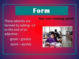 Form They were studying quietly  These adverbs are formed by adding –LY to the end of an adjective. great – greatly  quick – quickly 