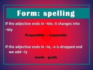 If the adjective ends in –ble, it changes into  – bly Respondible – responsibly If the adjective ends in –le, -e is dropped and we add –ly Gentle - gently Form: spelling  