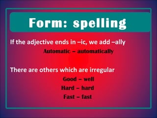 If the adjective ends in –ic, we add –ally  Automatic – automatically There are others which are irregular Good – well Hard – hard  Fast – fast  Form: spelling  