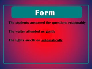The students answered the questions  reasonably The waiter attended us  gently The lights swicth on  automatically Form  