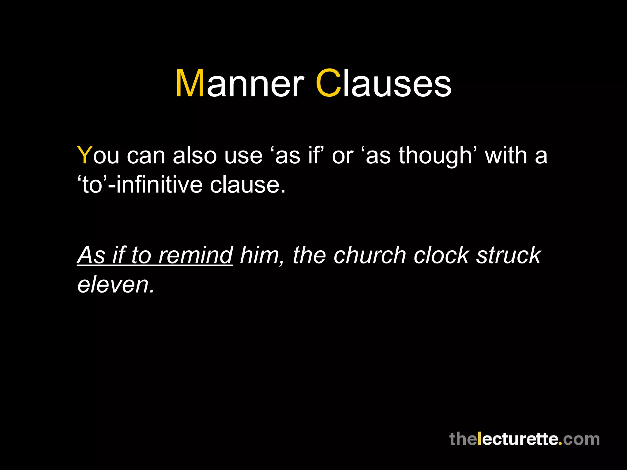 Manner Clauses
You can also use ‘as if’ or ‘as though’ with a
‘to’-infinitive clause.

As if to remind him, the church clock struck
eleven.
 