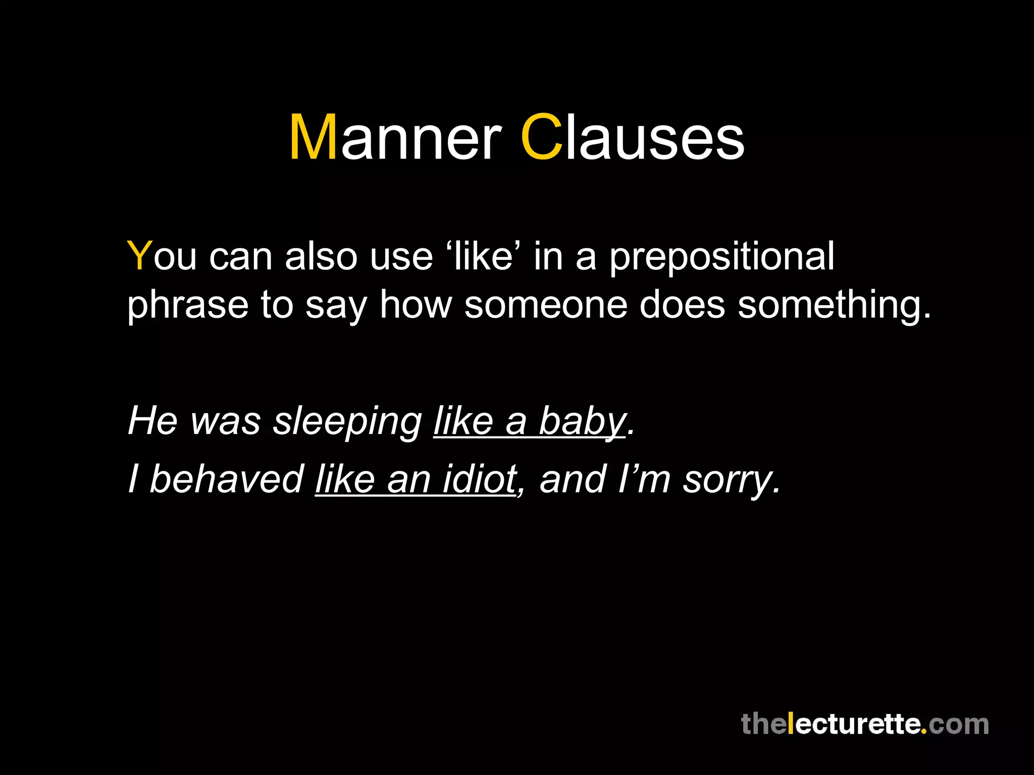 Manner Clauses
You can also use ‘like’ in a prepositional
phrase to say how someone does something.

He was sleeping like a baby.
I behaved like an idiot, and I’m sorry.
 