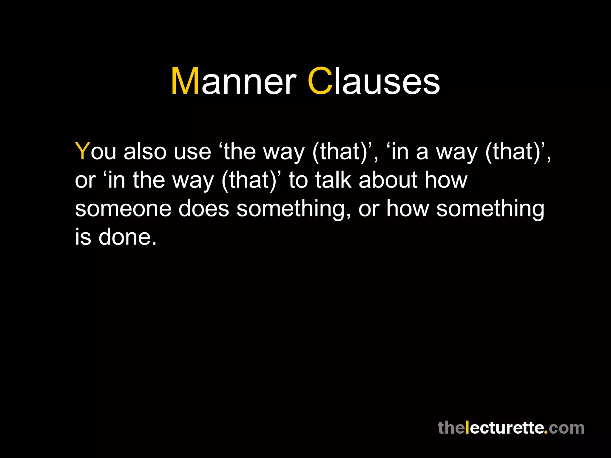 Manner Clauses
You also use ‘the way (that)’, ‘in a way (that)’,
or ‘in the way (that)’ to talk about how
someone does something, or how something
is done.
 