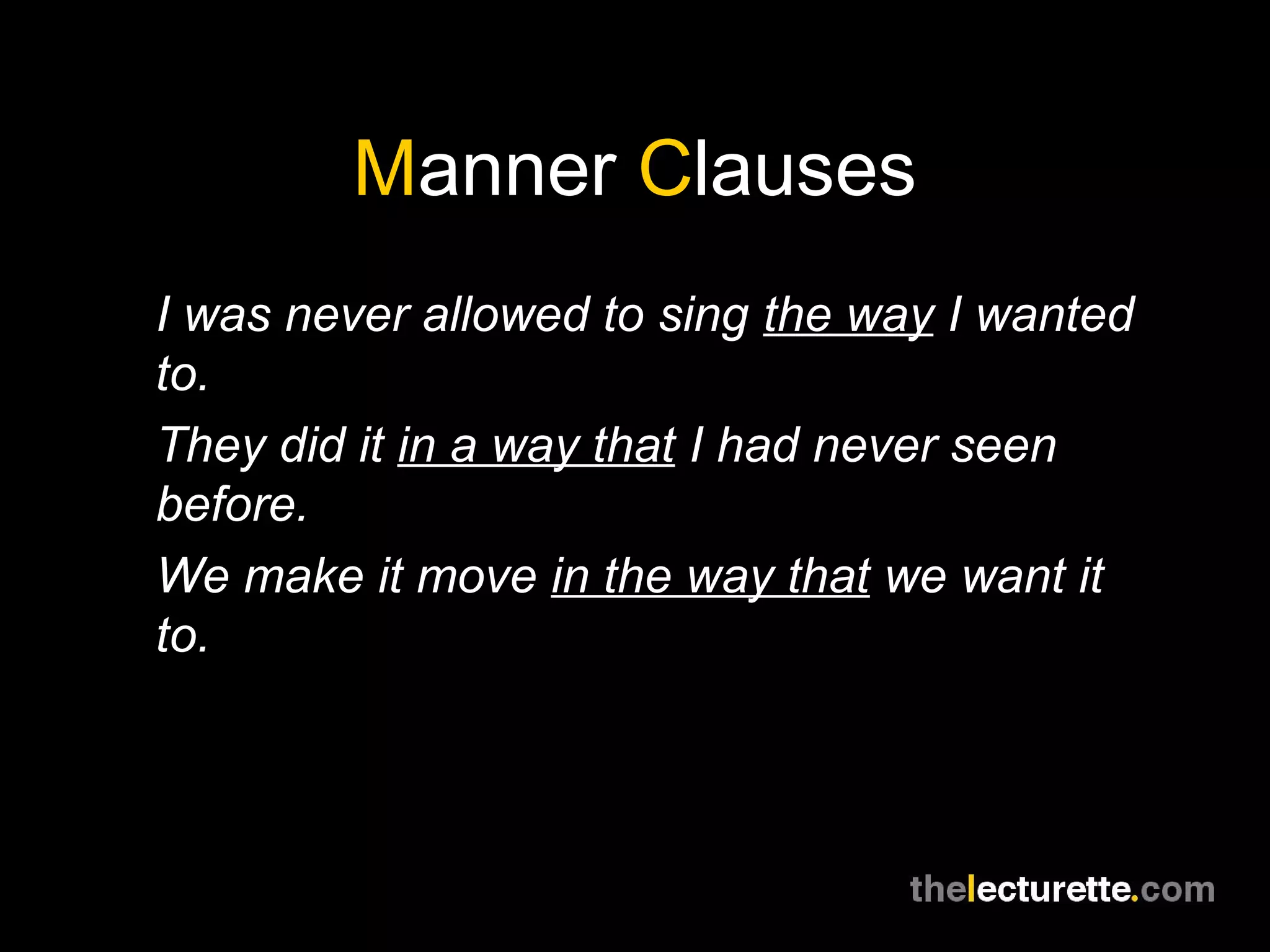 Manner Clauses
I was never allowed to sing the way I wanted
to.
They did it in a way that I had never seen
before.
We make it move in the way that we want it
to.
 