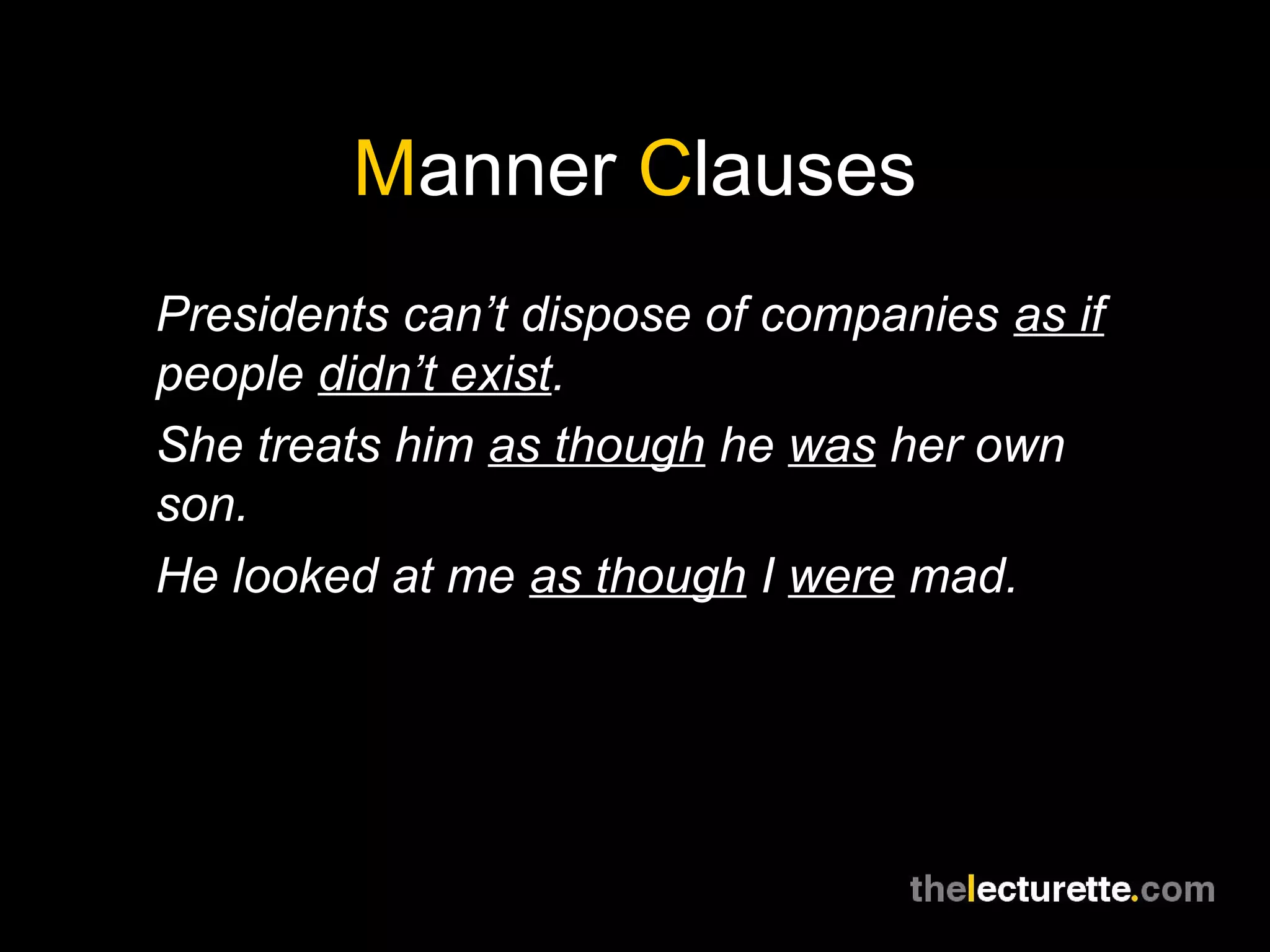 Manner Clauses
Presidents can’t dispose of companies as if
people didn’t exist.
She treats him as though he was her own
son.
He looked at me as though I were mad.
 