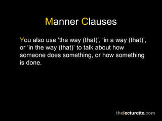 Manner Clauses
You also use ‘the way (that)’, ‘in a way (that)’,
or ‘in the way (that)’ to talk about how
someone does something, or how something
is done.
 
