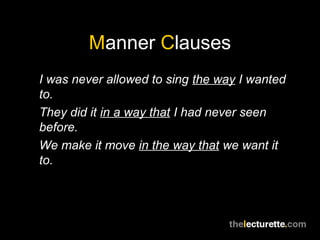 Manner Clauses
I was never allowed to sing the way I wanted
to.
They did it in a way that I had never seen
before.
We make it move in the way that we want it
to.
 