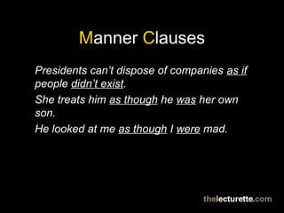 Manner Clauses
Presidents can’t dispose of companies as if
people didn’t exist.
She treats him as though he was her own
son.
He looked at me as though I were mad.
 