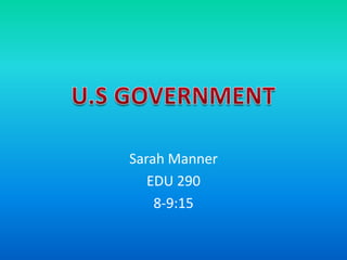 Sarah Manner EDU 290 8-9:15 U.S GOVERNMENT 