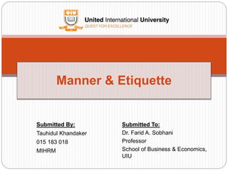 Submitted By:
Tauhidul Khandaker
015 183 018
MIHRM
Manner & Etiquette
Submitted To:
Dr. Farid A. Sobhani
Professor
School of Business & Economics,
UIU
 