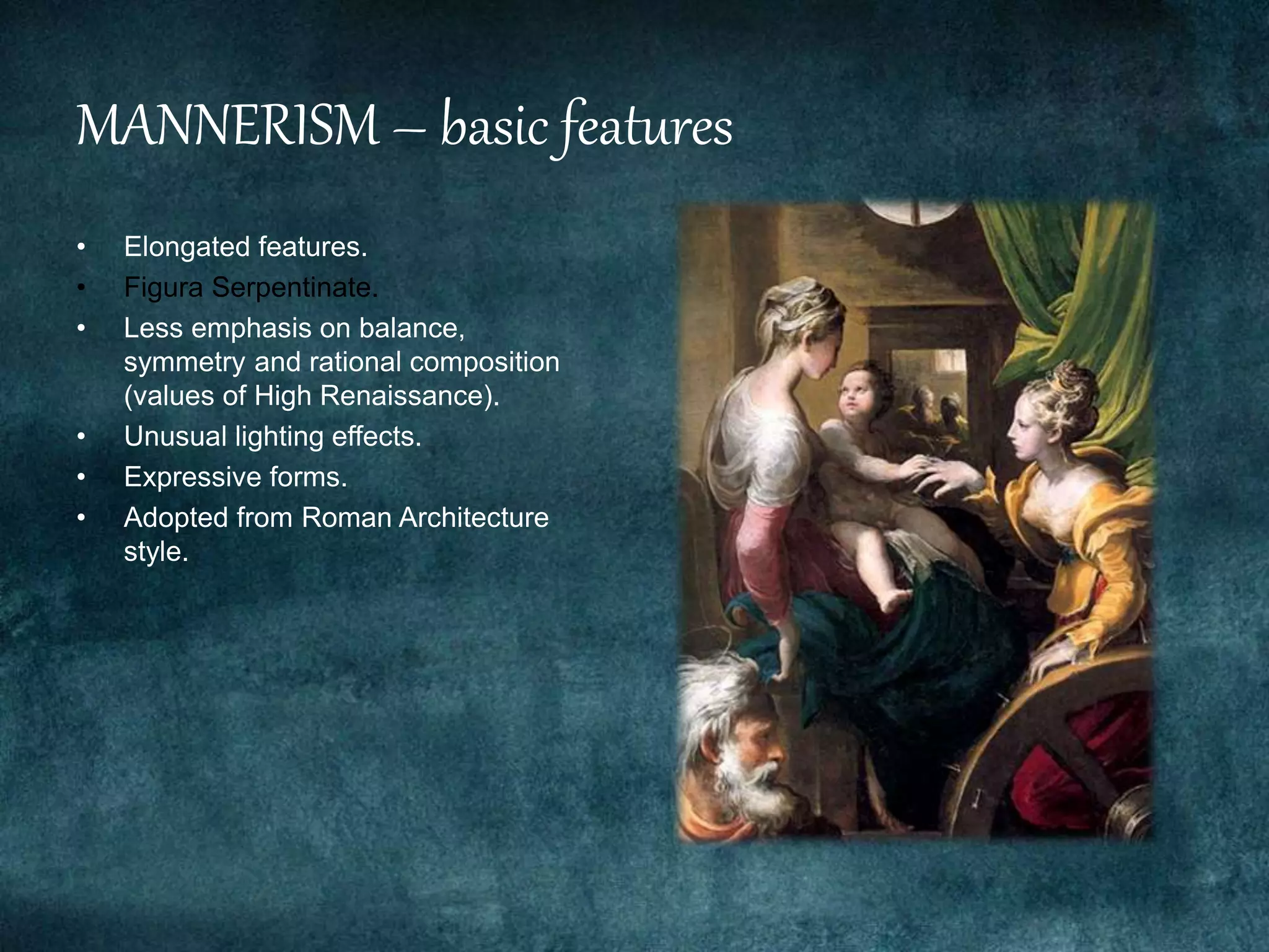 MANNERISM – basic features
• Elongated features.
• Figura Serpentinate.
• Less emphasis on balance,
symmetry and rational composition
(values of High Renaissance).
• Unusual lighting effects.
• Expressive forms.
• Adopted from Roman Architecture
style.
 