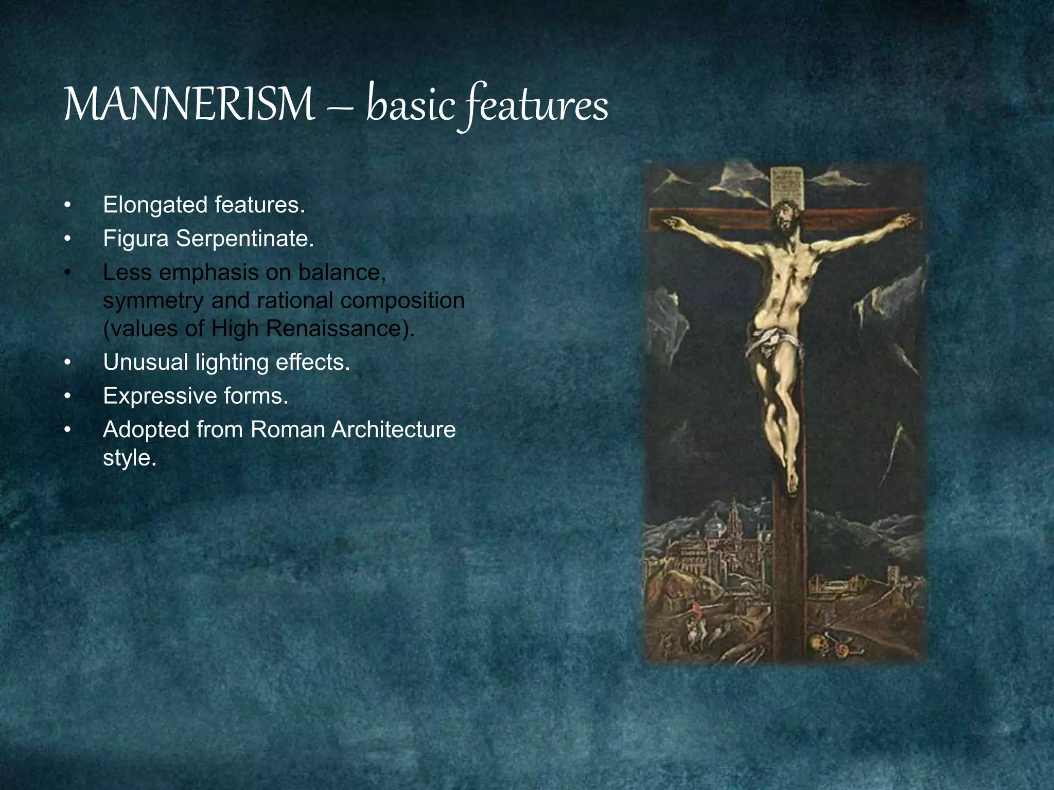 MANNERISM – basic features
• Elongated features.
• Figura Serpentinate.
• Less emphasis on balance,
symmetry and rational composition
(values of High Renaissance).
• Unusual lighting effects.
• Expressive forms.
• Adopted from Roman Architecture
style.
 