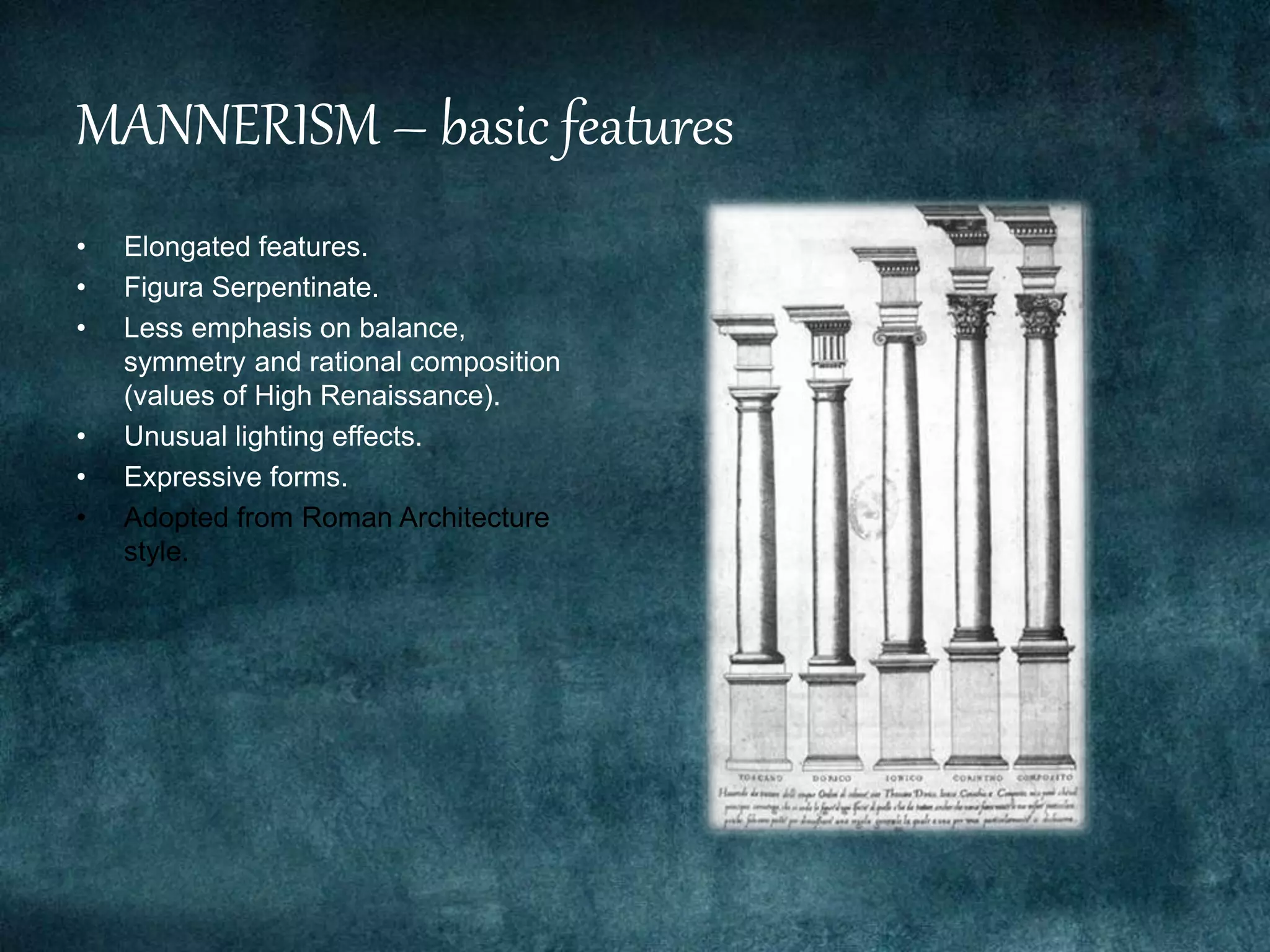 MANNERISM – basic features
• Elongated features.
• Figura Serpentinate.
• Less emphasis on balance,
symmetry and rational composition
(values of High Renaissance).
• Unusual lighting effects.
• Expressive forms.
• Adopted from Roman Architecture
style.
 