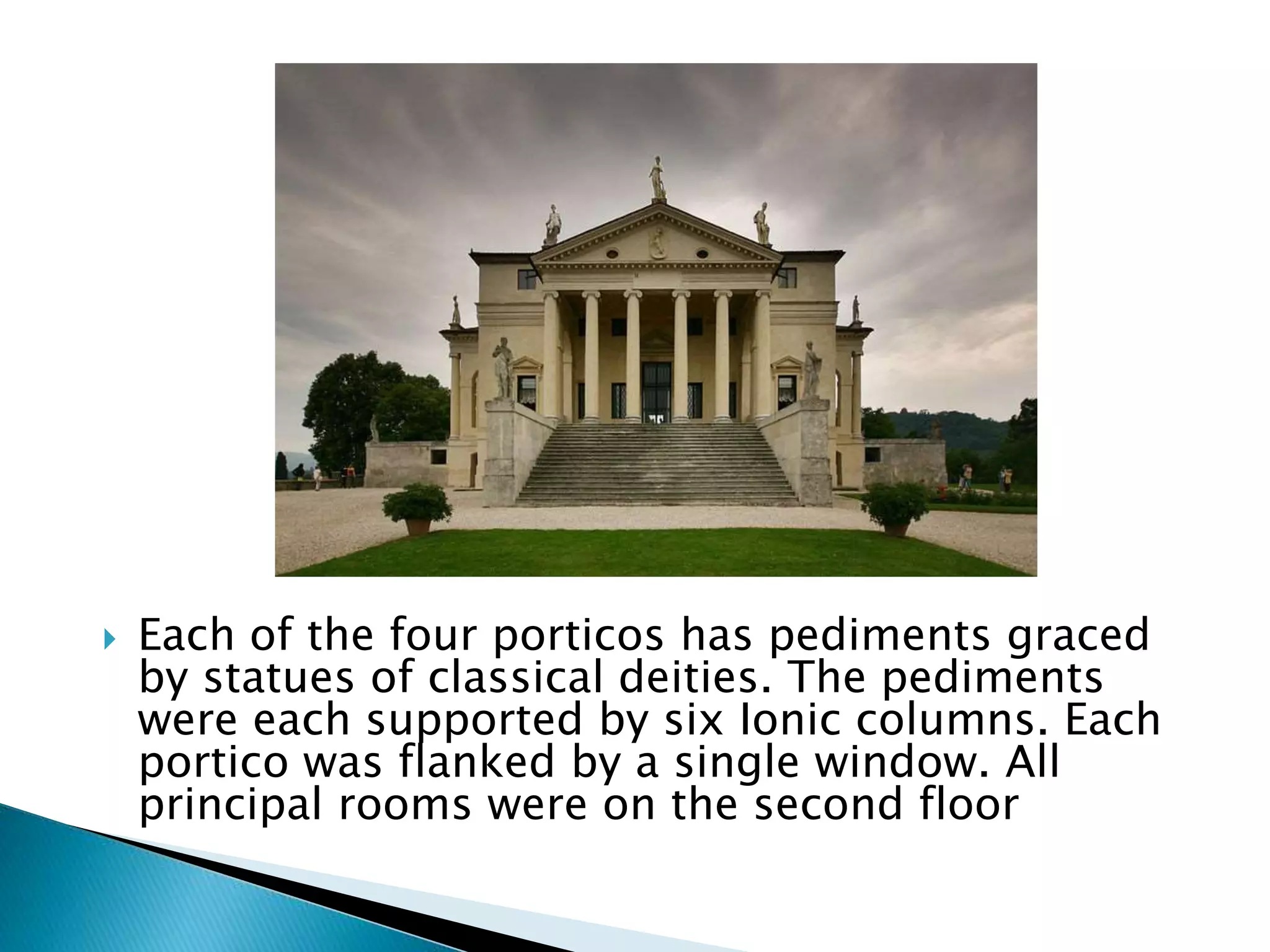  Each of the four porticos has pediments graced
by statues of classical deities. The pediments
were each supported by six Ionic columns. Each
portico was flanked by a single window. All
principal rooms were on the second floor
 